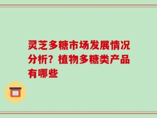 灵芝多糖市场发展情况分析？植物多糖类产品有哪些