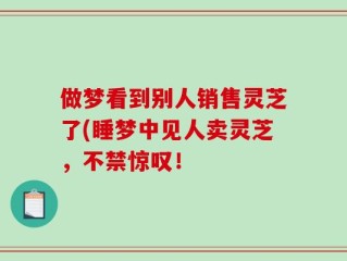 做梦看到别人销售灵芝了(睡梦中见人卖灵芝，不禁惊叹！