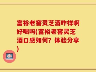 富裕老窖灵芝酒咋样啊好喝吗(富裕老窖灵芝酒口感如何？体验分享)