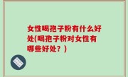 女性喝孢子粉有什么好处(喝孢子粉对女性有哪些好处？)