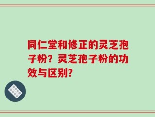同仁堂和修正的灵芝孢子粉？灵芝孢子粉的功效与区别？