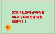 灵芝切丝泡茶好吗有毒吗(灵芝切丝泡茶有害健康吗？)