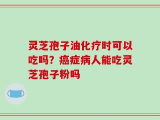 灵芝孢子油化疗时可以吃吗？癌症病人能吃灵芝孢子粉吗