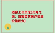 酒窖上长灵芝(长寿之源：酒窖灵芝医疗资源价值巨大)