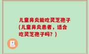 儿童鼻炎能吃灵芝孢子(儿童鼻炎患者，适合吃灵芝孢子吗？)