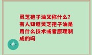灵芝孢子油又称什么？有人知道灵芝孢子油是用什么技术或者原理制成的吗
