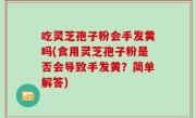 吃灵芝孢子粉会手发黄吗(食用灵芝孢子粉是否会导致手发黄？简单解答)