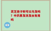 灵芝孢子粉可以乌发吗？中药黑发洗发水有用吗