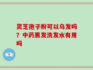 灵芝孢子粉可以乌发吗？中药黑发洗发水有用吗