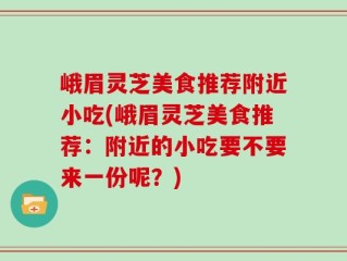 峨眉灵芝美食推荐附近小吃(峨眉灵芝美食推荐：附近的小吃要不要来一份呢？)