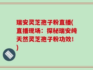 瑞安灵芝孢子粉直播(直播现场：探秘瑞安纯天然灵芝孢子粉功效！)