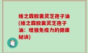 维之霖胶囊灵芝孢子油(维之霖胶囊灵芝孢子油：增强免疫力的健康秘诀)