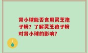 肾小球能否食用灵芝孢子粉？了解灵芝孢子粉对肾小球的影响？