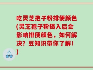 吃灵芝孢子粉排便颜色(灵芝孢子粉摄入后会影响排便颜色，如何解决？豆知识带你了解！)