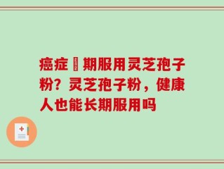 癌症晩期服用灵芝孢子粉？灵芝孢子粉，健康人也能长期服用吗