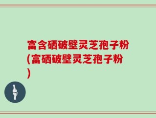 富含硒破壁灵芝孢子粉(富硒破壁灵芝孢子粉)