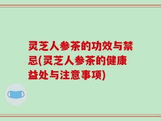 灵芝人参茶的功效与禁忌(灵芝人参茶的健康益处与注意事项)