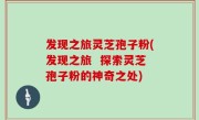 发现之旅灵芝孢子粉(发现之旅  探索灵芝孢子粉的神奇之处)