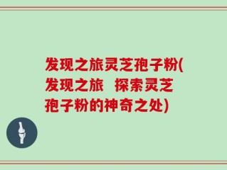 发现之旅灵芝孢子粉(发现之旅  探索灵芝孢子粉的神奇之处)