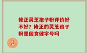 修正灵芝孢子粉评价好不好？修正的灵芝孢子粉是国食健字号吗