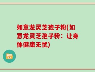如意龙灵芝孢子粉(如意龙灵芝孢子粉：让身体健康无忧)