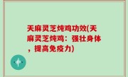 天麻灵芝炖鸡功效(天麻灵芝炖鸡：强壮身体，提高免疫力)