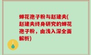蝉花孢子粉与赵建夫(赵建夫终身研究的蝉花孢子粉，由浅入深全面解析)