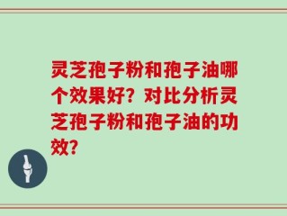 灵芝孢子粉和孢子油哪个效果好？对比分析灵芝孢子粉和孢子油的功效？