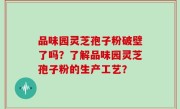 品味园灵芝孢子粉破壁了吗？了解品味园灵芝孢子粉的生产工艺？