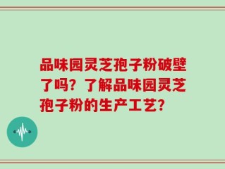 品味园灵芝孢子粉破壁了吗？了解品味园灵芝孢子粉的生产工艺？