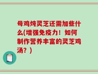 母鸡炖灵芝还需加些什么(增强免疫力！如何制作营养丰富的灵芝鸡汤？)