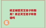 修正破壁灵芝孢子粉服用？修正灵芝孢子粉靠谱吗