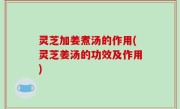 灵芝加姜煮汤的作用(灵芝姜汤的功效及作用)