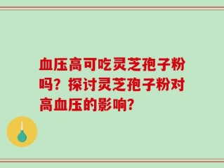 血压高可吃灵芝孢子粉吗？探讨灵芝孢子粉对高血压的影响？