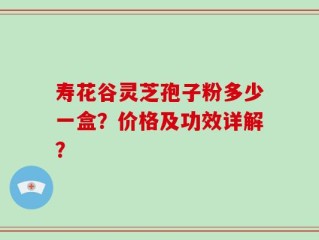 寿花谷灵芝孢子粉多少一盒？价格及功效详解？