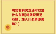 鸡煲石斛灵芝还可以加什么东西(鸡煲配灵芝石斛，加入什么再添美味？)