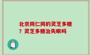 北京同仁同的灵芝多糖？灵芝多糖治失眠吗