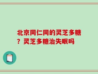 北京同仁同的灵芝多糖？灵芝多糖治失眠吗