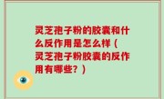 灵芝孢子粉的胶囊和什么反作用是怎么样 (灵芝孢子粉胶囊的反作用有哪些？)