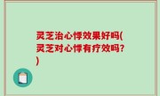 灵芝治心悸效果好吗(灵芝对心悸有疗效吗？)