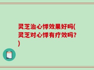灵芝治心悸效果好吗(灵芝对心悸有疗效吗？)