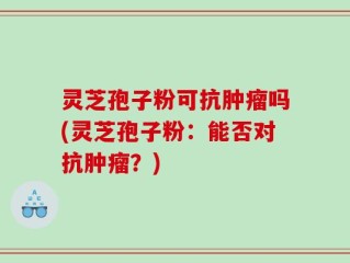 灵芝孢子粉可抗肿瘤吗(灵芝孢子粉：能否对抗肿瘤？)