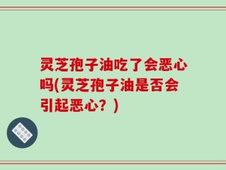 灵芝孢子油吃了会恶心吗(灵芝孢子油是否会引起恶心？)