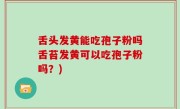 舌头发黄能吃孢子粉吗舌苔发黄可以吃孢子粉吗？)