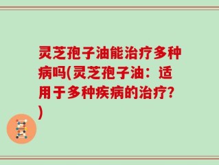 灵芝孢子油能治疗多种病吗(灵芝孢子油：适用于多种疾病的治疗？)