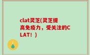 clat灵芝(灵芝提高免疫力，受关注的CLAT！)