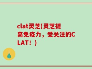 clat灵芝(灵芝提高免疫力，受关注的CLAT！)