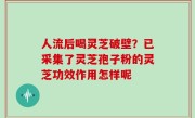 人流后喝灵芝破壁？已采集了灵芝孢子粉的灵芝功效作用怎样呢