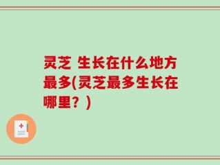 灵芝 生长在什么地方最多(灵芝最多生长在哪里？)
