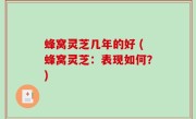 蜂窝灵芝几年的好 (蜂窝灵芝：表现如何？)